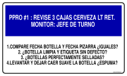 PPRO #1 : REVISE 3 CAJAS CERVEZA LT RET. MONITOR: JEFE DE TURNO 1.COMPARE FECHA BOTELLA Y FECHA PIZARRA ¿IGUALES? 2. ¿BOTELLA LIMPIA Y ETIQUETA SIN DEFECTO? 3. ¿BOTELLAS PERFECTAMENTE SELLADAS? 4.LEVANTAR Y DEJAR CAER SUAVE LA BOTELLA ¿ESPUMA?